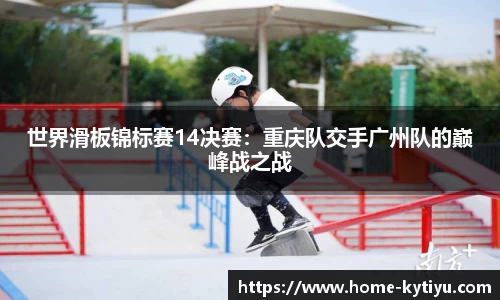 世界滑板锦标赛14决赛：重庆队交手广州队的巅峰战之战