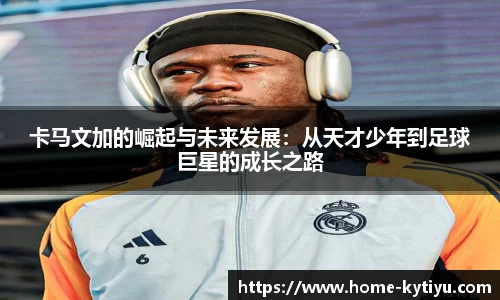 卡马文加的崛起与未来发展：从天才少年到足球巨星的成长之路